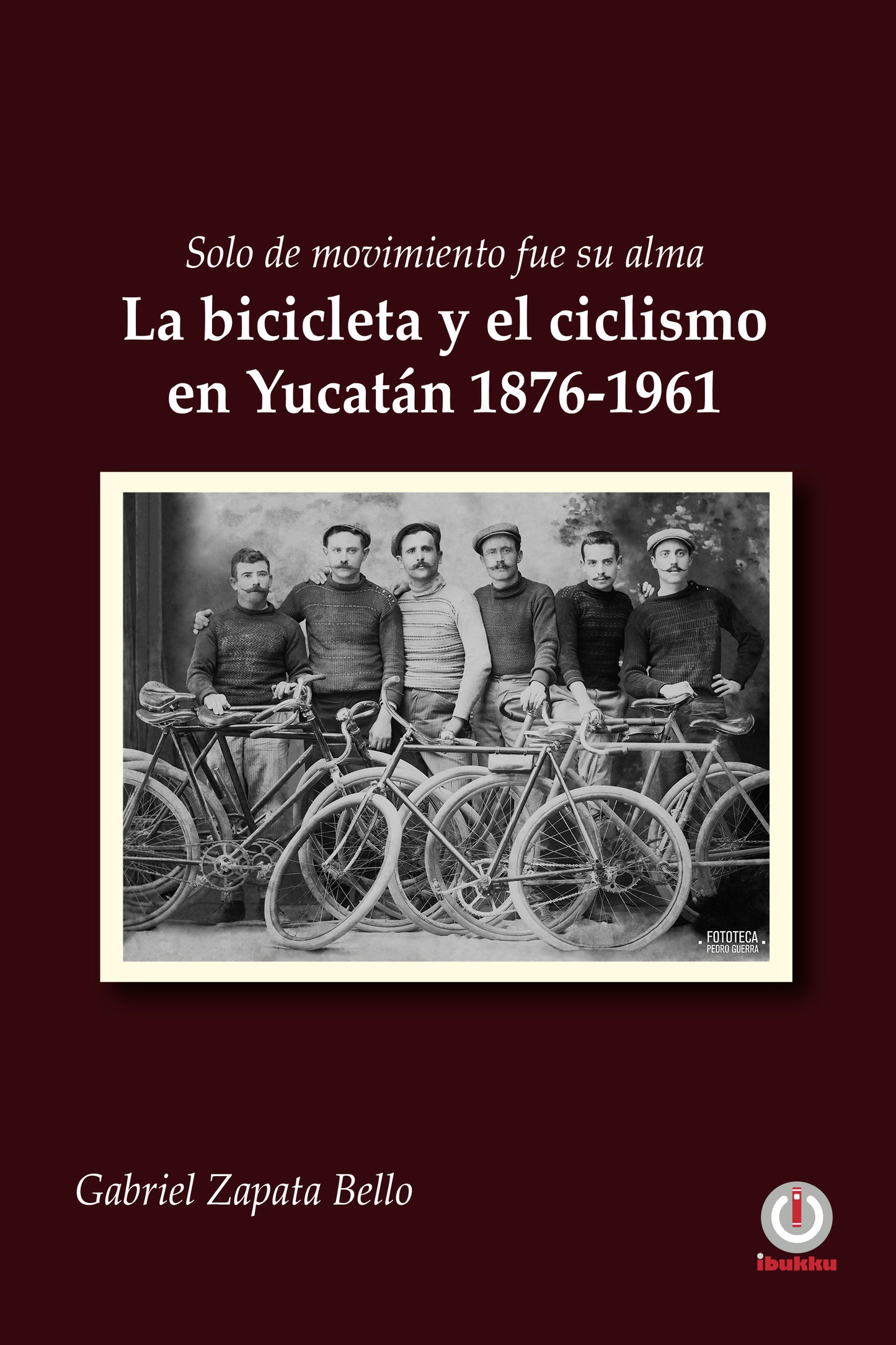 Solo de movimiento fue su alma: La bicicleta y el ciclismo en Yucatán 1876-1961 (Impreso)